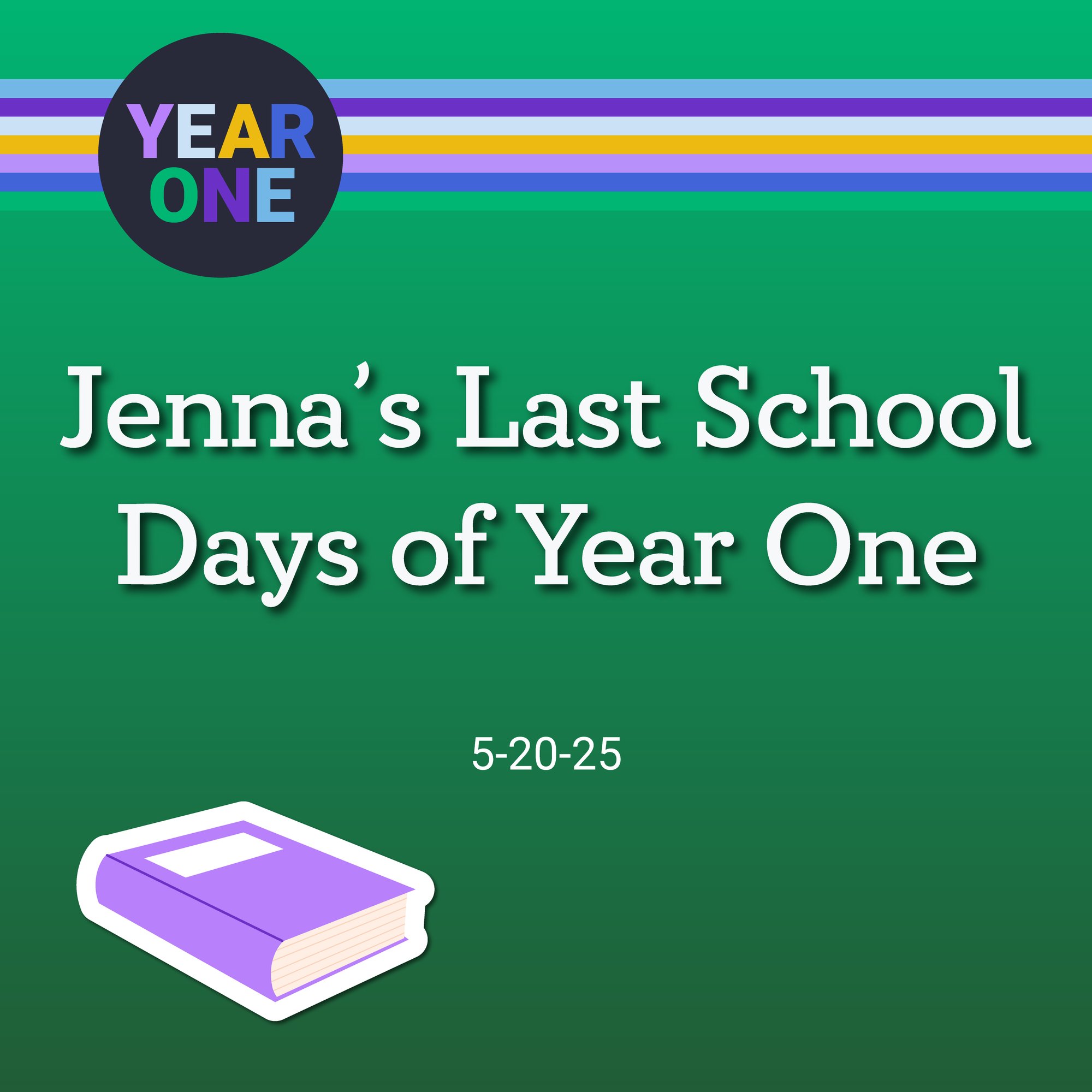 Graphic with Jennas Last School Days of Year One in large white text, a Year One logo, colorful stripes, the date 5-20-25, and an illustration of a purple book on a green background.