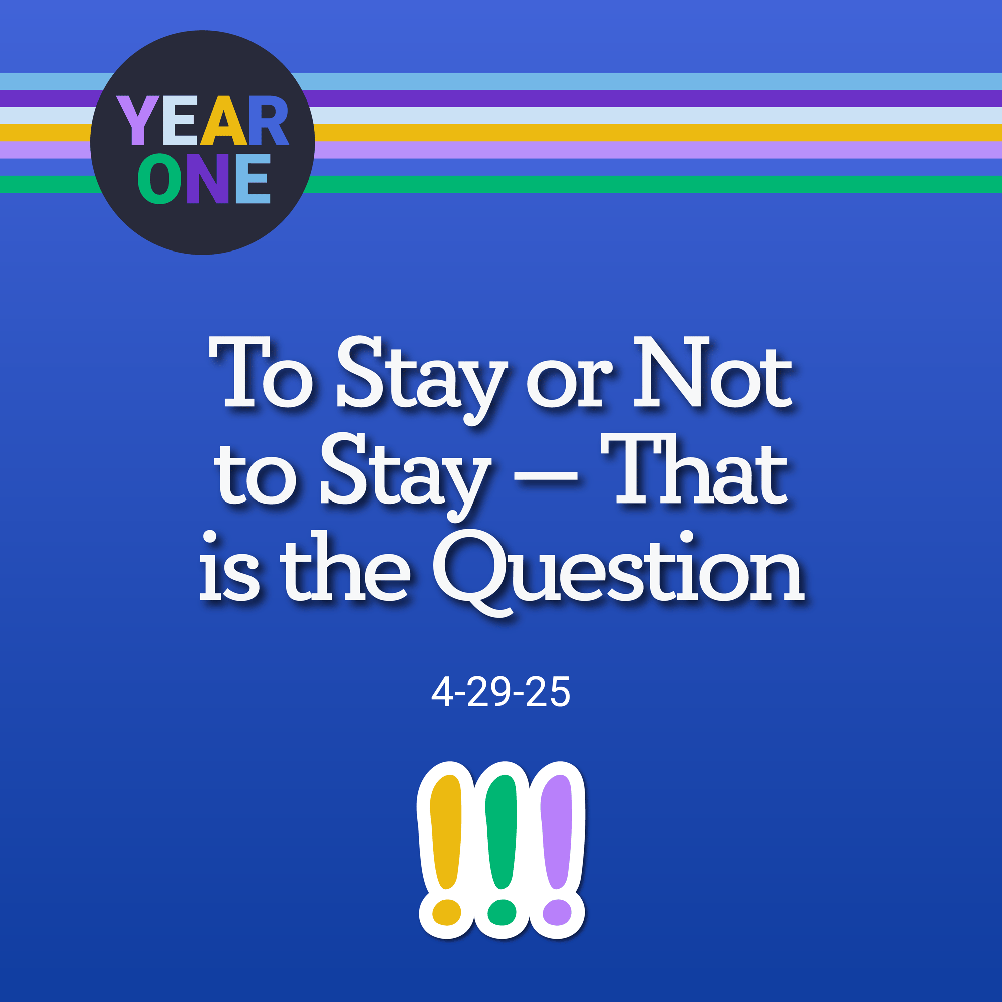 A blue background with rainbow stripes features white text: To Stay or Not to Stay — That is the Question with the date 4-29-25 below. A black circle in the top left corner says YEAR ONE in colorful letters. A colorful exclamation mark is at the bottom.